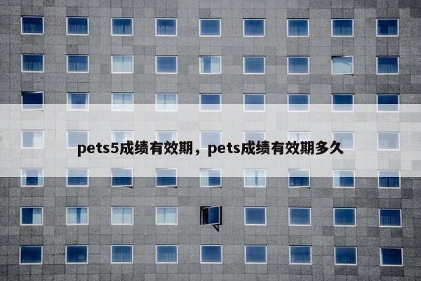pets5成绩有效期，pets成绩有效期多久