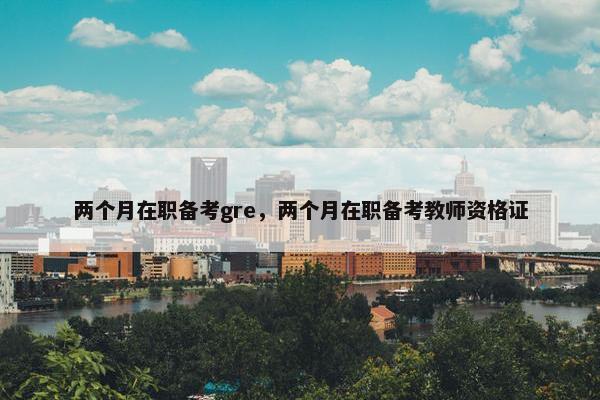 两个月在职备考gre，两个月在职备考教师资格证