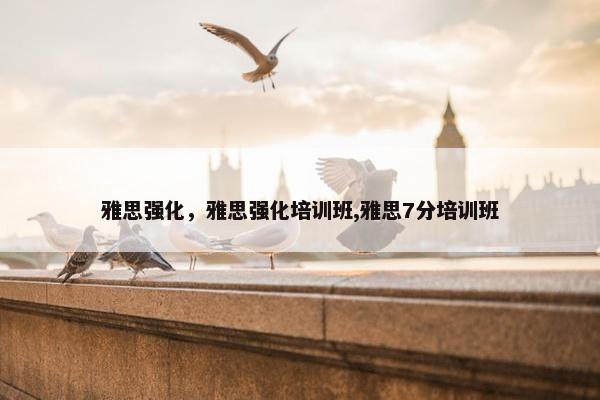 雅思强化，雅思强化培训班,雅思7分培训班