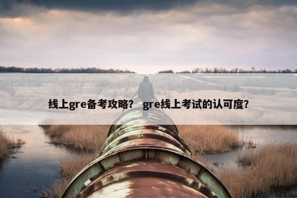 线上gre备考攻略？ gre线上考试的认可度？