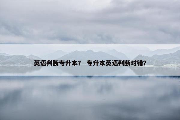 英语判断专升本？ 专升本英语判断对错？
