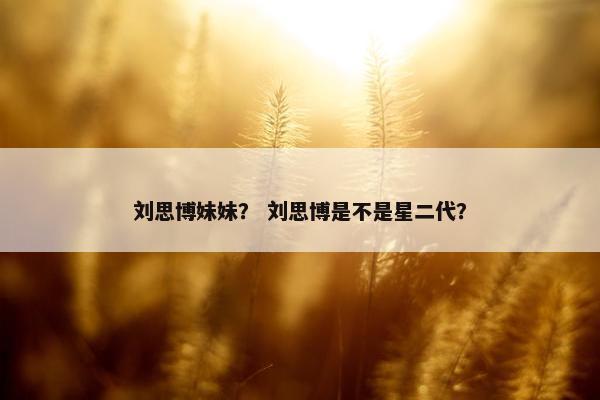 刘思博妹妹？ 刘思博是不是星二代？