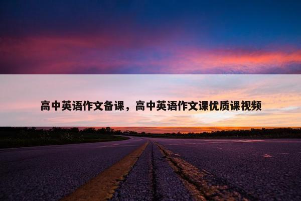 高中英语作文备课，高中英语作文课优质课视频