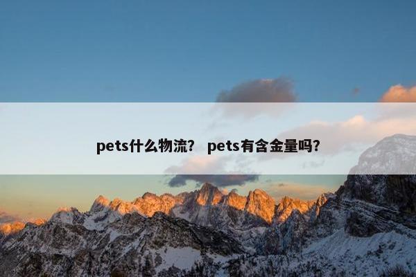 pets什么物流？ pets有含金量吗？