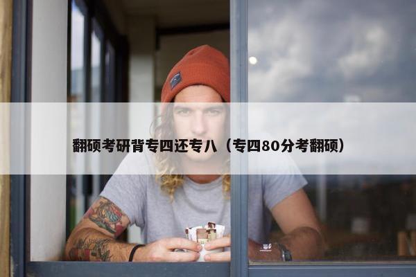 翻硕考研背专四还专八（专四80分考翻硕）