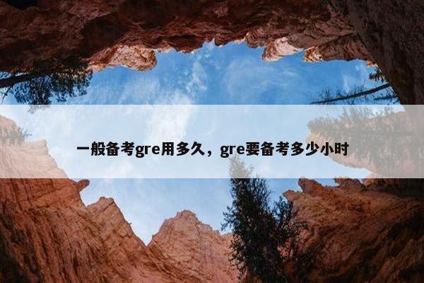 一般备考gre用多久，gre要备考多少小时