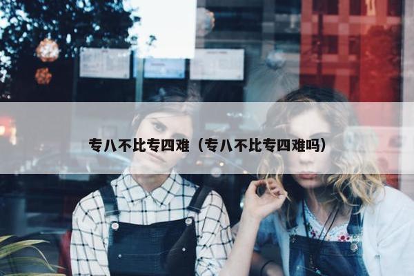专八不比专四难（专八不比专四难吗）