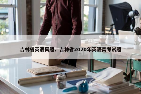 吉林省英语真题，吉林省2020年英语高考试题