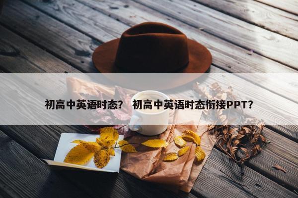 初高中英语时态？ 初高中英语时态衔接PPT？