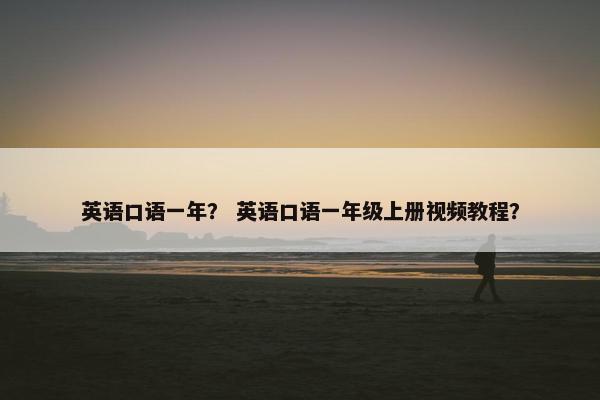 英语口语一年？ 英语口语一年级上册视频教程？