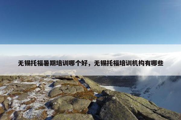 无锡托福暑期培训哪个好，无锡托福培训机构有哪些