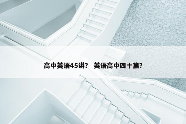 高中英语45讲？ 英语高中四十篇？