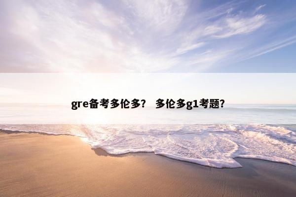 gre备考多伦多？ 多伦多g1考题？