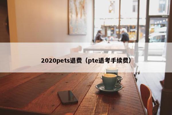 2020pets退费（pte退考手续费）