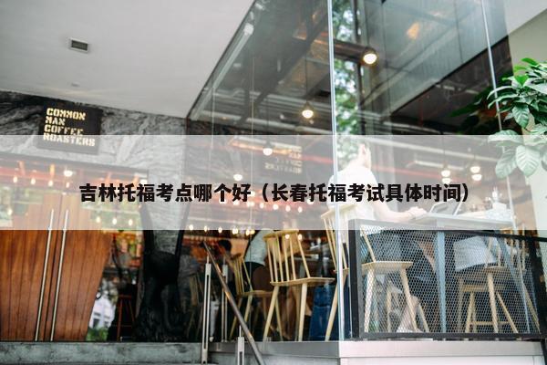 吉林托福考点哪个好（长春托福考试具体时间）