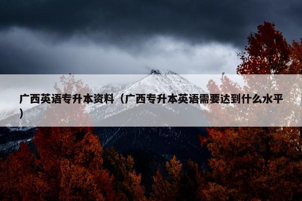 广西英语专升本资料（广西专升本英语需要达到什么水平）
