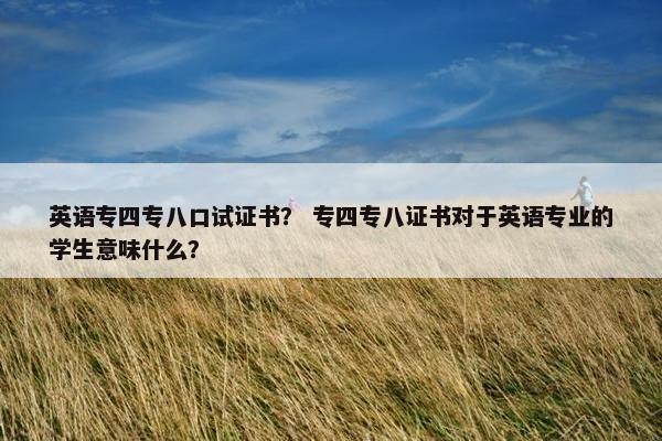 英语专四专八口试证书？ 专四专八证书对于英语专业的学生意味什么？