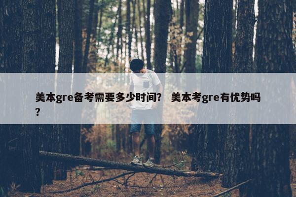 美本gre备考需要多少时间？ 美本考gre有优势吗？