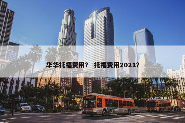 华华托福费用？ 托福费用2021？