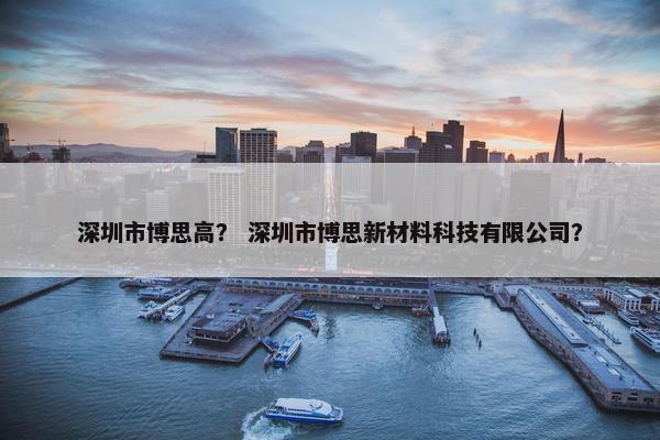 深圳市博思高？ 深圳市博思新材料科技有限公司？