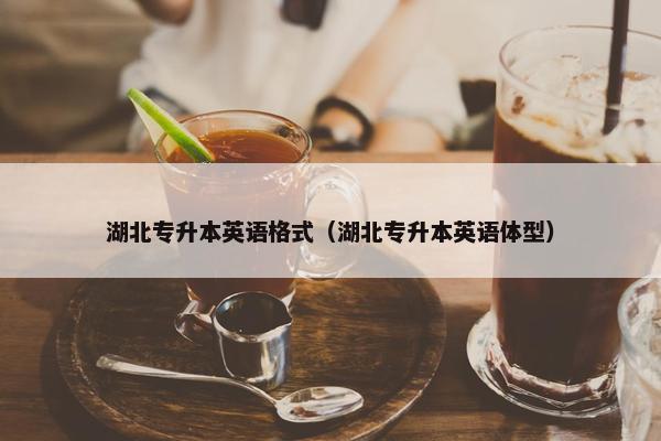 湖北专升本英语格式（湖北专升本英语体型）