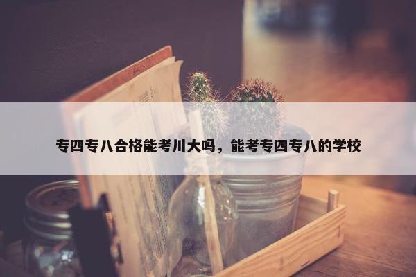 专四专八合格能考川大吗，能考专四专八的学校