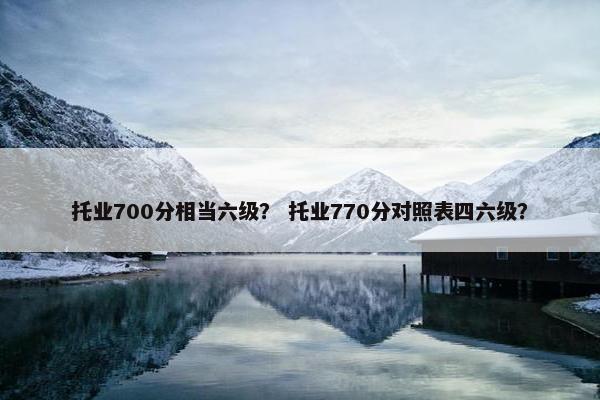 托业700分相当六级？ 托业770分对照表四六级？