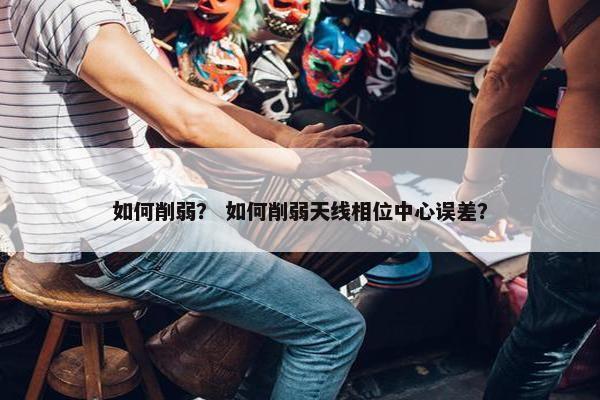 如何削弱？ 如何削弱天线相位中心误差？