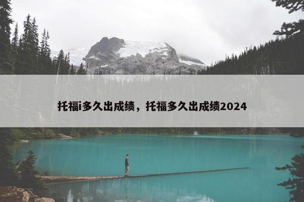 托福i多久出成绩，托福多久出成绩2024
