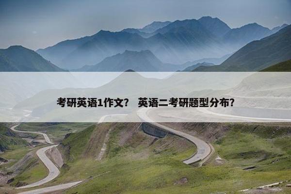 考研英语1作文？ 英语二考研题型分布？