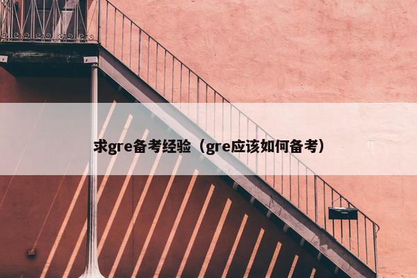 求gre备考经验（gre应该如何备考）