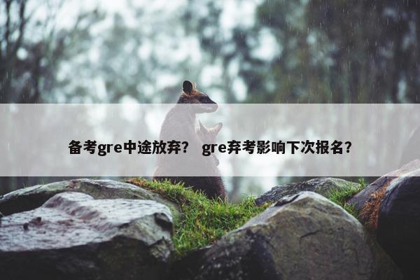 备考gre中途放弃？ gre弃考影响下次报名？