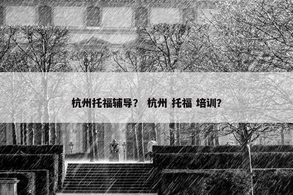 杭州托福辅导？ 杭州 托福 培训？