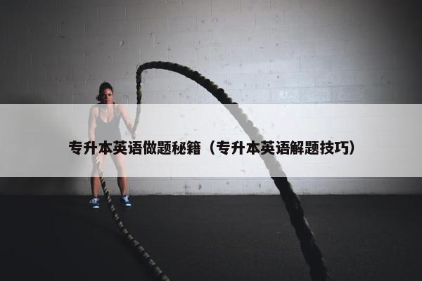 专升本英语做题秘籍（专升本英语解题技巧）