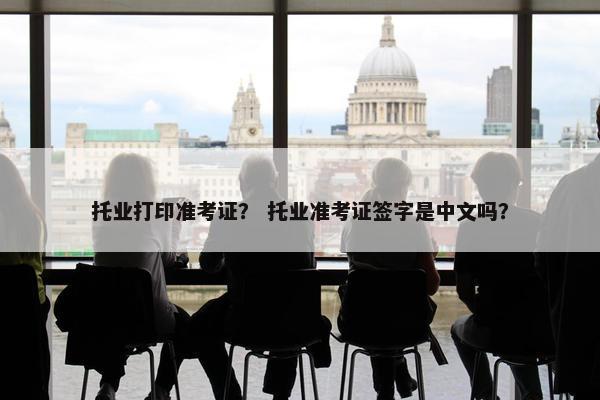 托业打印准考证？ 托业准考证签字是中文吗？
