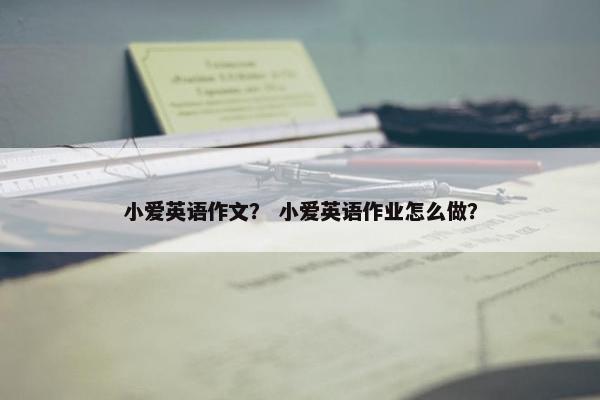 小爱英语作文？ 小爱英语作业怎么做？