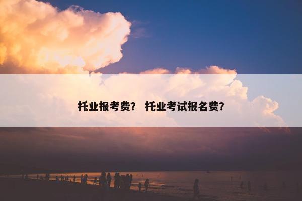 托业报考费？ 托业考试报名费？
