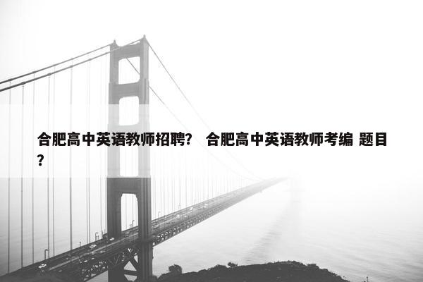合肥高中英语教师招聘？ 合肥高中英语教师考编 题目？