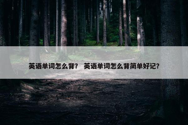 英语单词怎么背？ 英语单词怎么背简单好记？