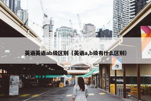 英语英语ab级区别（英语a,b级有什么区别）