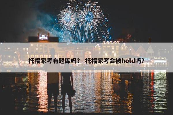 托福家考有题库吗？ 托福家考会被hold吗？