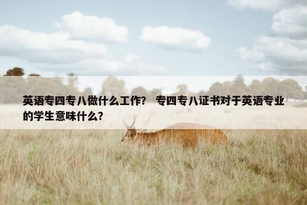 英语专四专八做什么工作？ 专四专八证书对于英语专业的学生意味什么？