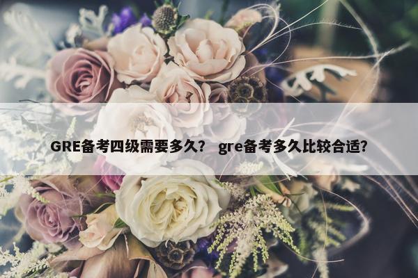 GRE备考四级需要多久？ gre备考多久比较合适？