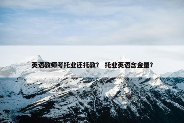 英语教师考托业还托教？ 托业英语含金量？
