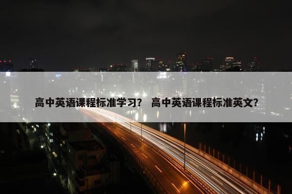 高中英语课程标准学习？ 高中英语课程标准英文？