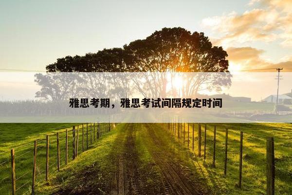 雅思考期，雅思考试间隔规定时间