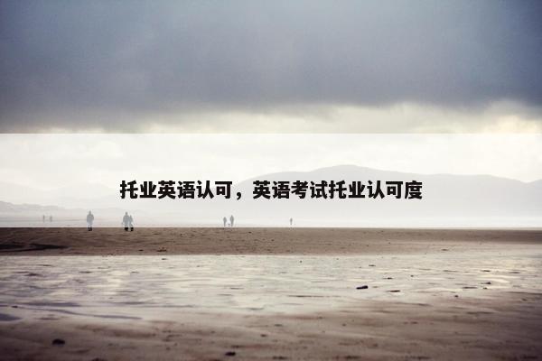 托业英语认可，英语考试托业认可度