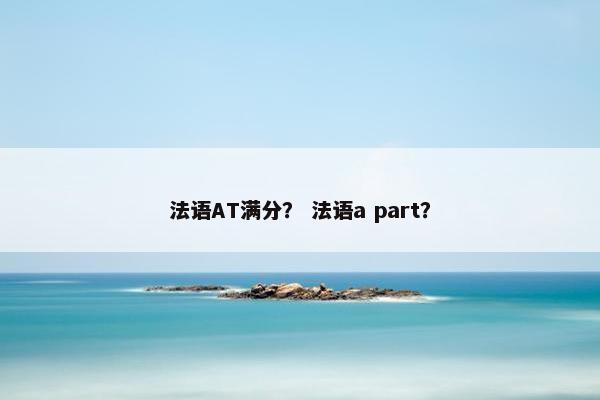 法语AT满分？ 法语a part？