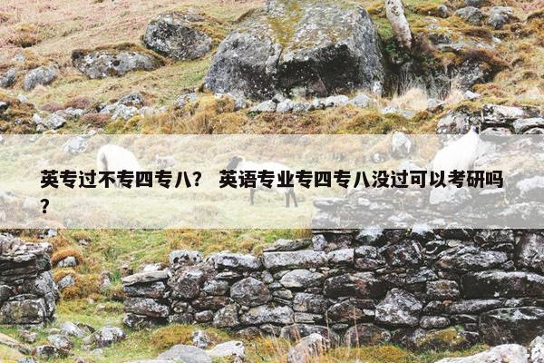 英专过不专四专八？ 英语专业专四专八没过可以考研吗？