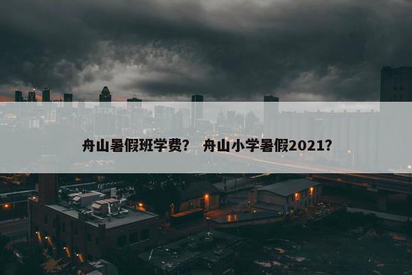舟山暑假班学费？ 舟山小学暑假2021？